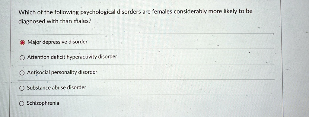 Which of the following psychological disorders are females considerably more likely to be
diagnosed with than males?
Major depressive disorder
Attention deficit hyperactivity disorder
Antisocial personality disorder
Substance abuse disorder
Schizophrenia