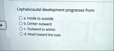cephalocaudal development progresses from a inside to outside b center outward c outward to within d head toward the toes 26335