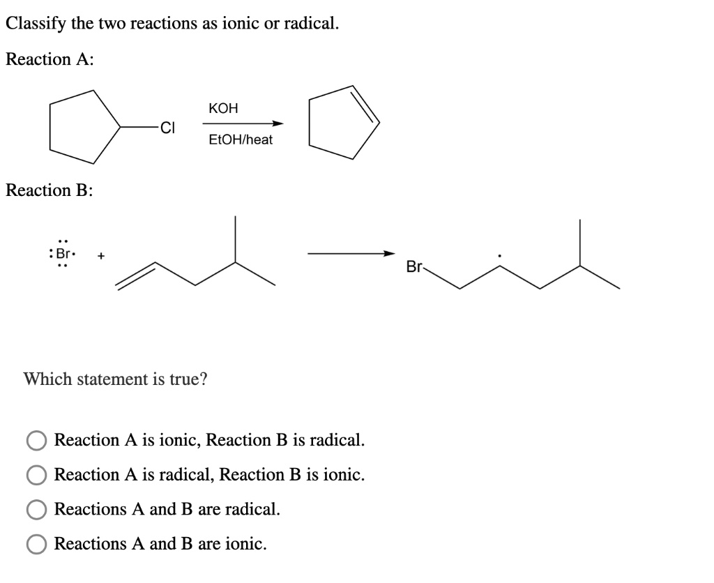 True Reaction Classify the two reactions as ionic or radical. Reaction A: Reaction B ...