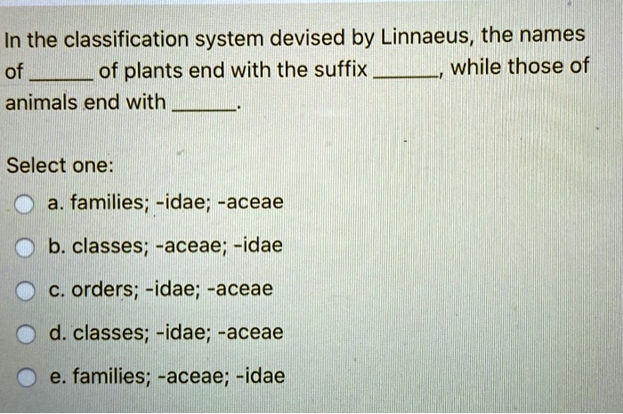 SOLVED: In the classification system devised by Linnaeus, the names of of plants  end with the suffix while those of animals end with Select one: a.  families; idae; aceae b. classes; aceae;