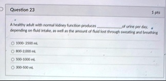 question 23 1 pts a healthy adult with normal kidney function produces  of urine per day depending on fluid intake as well as the amount of fluid lost through sweating and breathi 67922