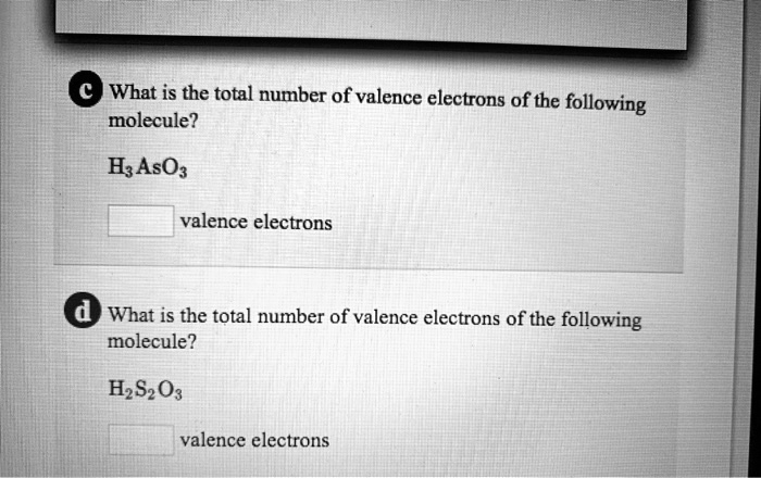 c What is the total number of valence electrons of the following molecule?

H3AsO3

valence electrons

d What is the total number of valence electrons of the following molecule?

H2S2O3

valence electrons