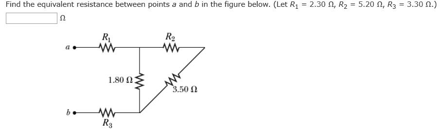 Find the equivalent resistance between points a and b in the figure below. (Let R1 = 2.30 ?, R2 = 5.20 ?, R3 = 3.30 ?.)
?
a R1 R2
1.80 ?
3.50 ?
b R3
