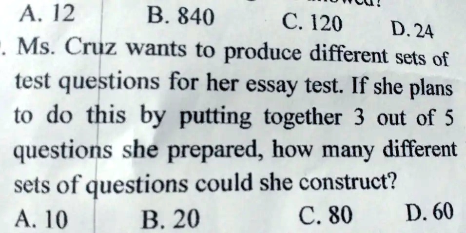 alis a 12 b 840 c120 d 24 ms cruz wants to produce different sets of test questions for her essay test if she plans to do this by putting together 3 out of 5 questions she prepared how many  24453