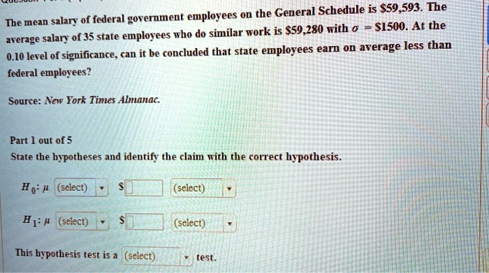 SOLVED: on the General Schedule is S59,593. The The mean salary of fcderal government  employees SISOO. At the employees who do similar work is S59,280 with  arerage salary 0f 35 state concluded