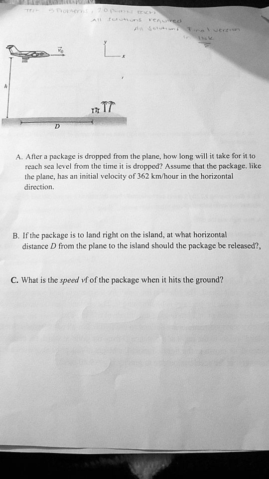 A. After a package is dropped from the plane, how long will it take for it to reach sea level from the time it is dropped? Assume that the package. like the plane, has an initial velocity of 362 km/hour in the horizontal direction.

B. If the package is to land right on the island, at what horizontal distance D from the plane to the island should the package be released?,

C. What is the speed vf of the package when it hits the ground?
