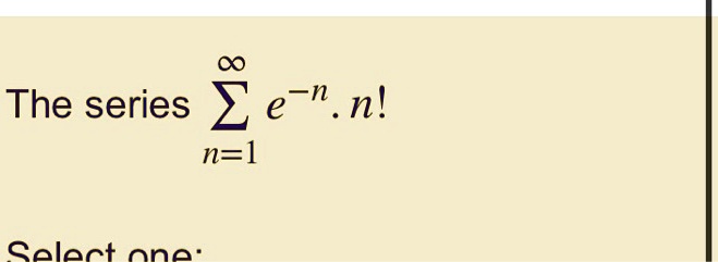 The series ∑n=1^∞ e^-n.n! Select one:
