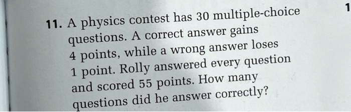 11. A physics contest has 30 multiple-choice questions. A correct answer gains 4 points, while a wrong answer loses 1 point. Rolly answered every question and scored 55 points. How many questions did he answer correctly?