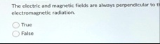 the electric and magnetic fields are always perpendicular to th electromagnetic radiation true false 79794
