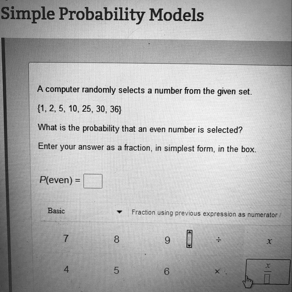 SOLVED: 'PLZZZ HELLPP!!!!?!? A computer randomly selects a number from the  giving set. 1,2,5,10,25,30,36 what is the probability that an even number  is selected? Enter your answer as a fraction, in simplest