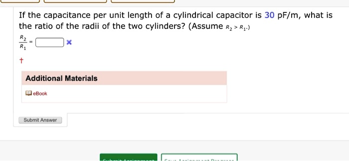 If the capacitance per unit length of a cylindrical capacitor is 30 pF/m, what is the ratio of the radii of the two cylinders? (Assume R2 > R1.)
fracR2R1 =