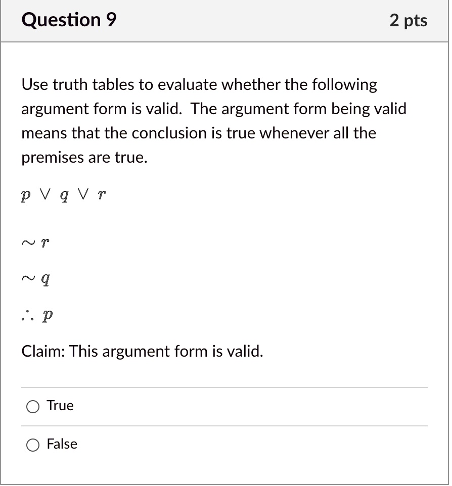 Use truth tables to evaluate whether the following argument form is valid. The argument form being valid means that the conclusion is true whenever all the premises are true.
p ? q ? r
? r
? q
? p
Claim: This argument form is valid.
True
False