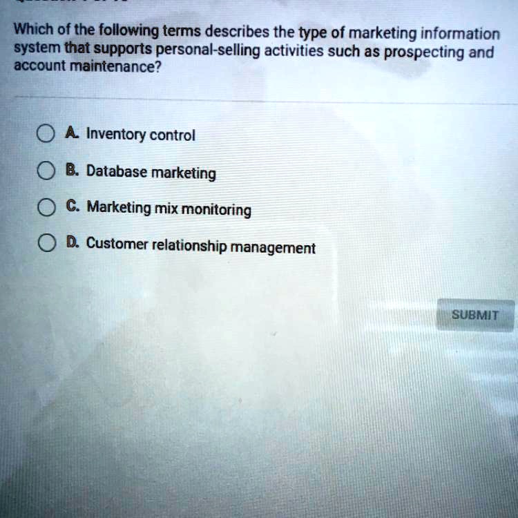 Which of the following terms describes the type of marketing information system that supports personal-selling activities such as prospecting and account maintenance?

A. Inventory control
B. Database marketing
C. Marketing mix monitoring
D. Customer relationship management