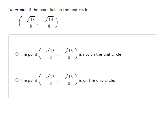 Determine if the point lies on the unit circle.
[
left(-fracsqrt138,-fracsqrt138ight)
]
The point ( left(-fracsqrt138,-fracsqrt138ight) ) is not on the unit circle.
The point ( left(-fracsqrt138,-fracsqrt138ight) ) is on the unit circle.