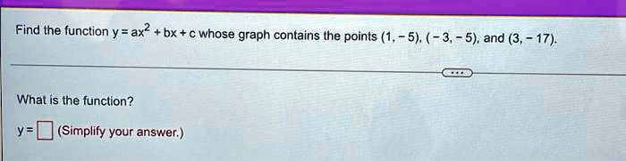 Find the function y = ax^2 + bx + c whose graph contains the points (1, -5), (-3, -5), and (3, -17).is the function?= 

(Simplify your answer.)