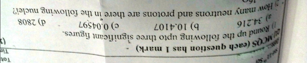 21) MCQS (each question has 1 mark)
Round up the following upto three significant figures.
a) 34.216
c) 0.04597
d) 2808
How many neutrons and protons are there in the following nuclei?