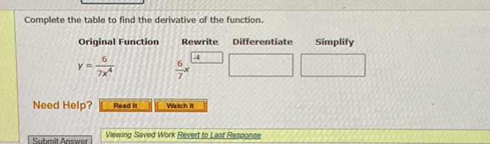 Complete the table to find the derivative of the function.

Original Function | Rewrite | Differentiate | Simplify
y = 6 / (7x^4) | (6/7)x^-4 | [ ] | [ ]

Need Help?
Read It
Watch It