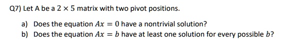 SOLVED: Q7) Let A be a 2 x 5 matrix with two pivot positions Does the ...