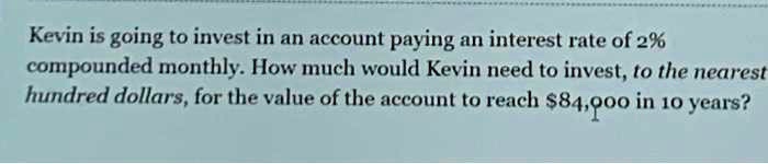 Kevin is going to invest in an account paying an interest rate of 2% compounded monthly. How much would Kevin need to invest, to the nearest hundred dollars, for the value of the account to reach $84,000 in 10 years?