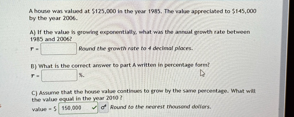 a house was valued at 125000 in the year 1985 the value appreciated to 145000 by the year 2006 a if the value is growing exponentially what was the annual growth rate between 1985 and 2006 r 41246