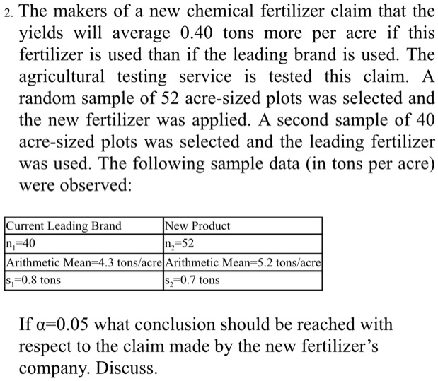 2 the makers of a new chemical fertilizer claim that the yields will average 040 tons more per acre if this fertilizer is used than if the leading brand is used the agricultural testing serv 40733