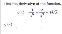 Find the derivative of the function.

g(x) = (3)/(x^6) + (2)/(x^3) + 9√(x)

g'(x) =