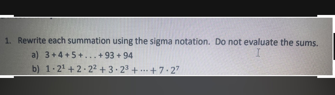 1. Rewrite each summation using the sigma notation. Do not evaluate the sums.
a) ( 3+4+5+ldots+93+94 )
b) ( 1 cdot 2^1+2 cdot 2^2+3 cdot 2^3+cdots+7 cdot 2^7 )