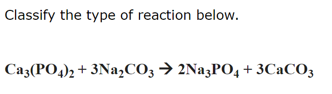 SOLVED: Classify the type of reaction below. Ca3(PO4)2+3 Na2CO3→ 2 ...