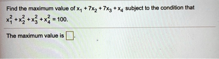 Find the maximum value of x1 + 7x2 + 7x3 + x4 subject to the condition that
x1^2 + x2^2 + x3^2 + x4^2 = 100.
The maximum value is