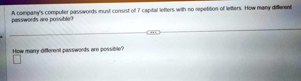 A company's computer passwords must consist of 7 capital letters with no repetition of letters. How many different passwords are possible?
How many different passwords are possible?