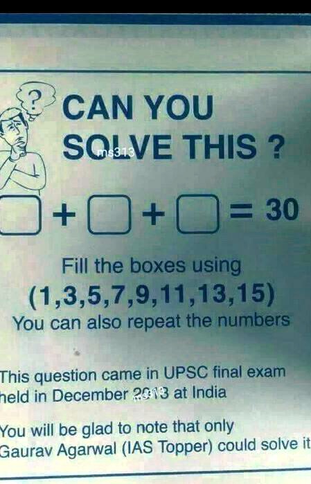 CAN YOU
SOLVE THIS?
 +  +  = 30
Fill the boxes using
(1,3,5,7,9,11,13,15)
You can also repeat the numbers
This question came in UPSC final exam
held in December 2013 at India
You will be glad to note that only
Gaurav Agarwal (IAS Topper) could solve it