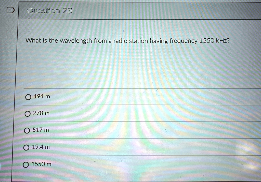 question 23 what is the wavelength from a radio station having frequency 1550 khz o 194 m 278 m o 517 m 194 m o 1550 m 30768