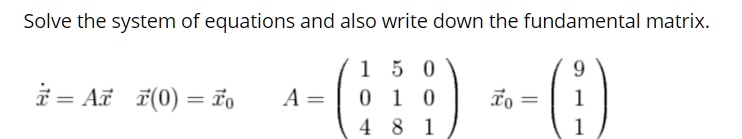 Solve the system of equations and also write down the fundamental matrix.

dotvecx = Avecx quad vecx(0) = vecx0 quad A = eginpmatrix 1     5     0  0     1     0  4     8     1 endpmatrix quad vecx0 = eginpmatrix 9  1  1 endpmatrix