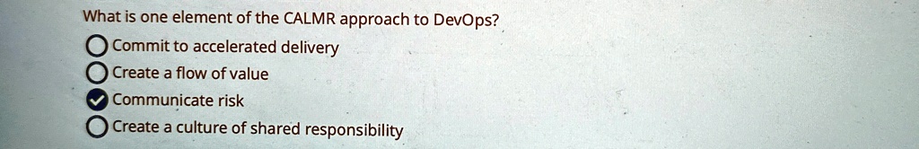 What is one element of the CALMR approach to DevOps?
Commit to accelerated delivery
Create a flow of value
Communicate risk
Create a culture of shared responsibility