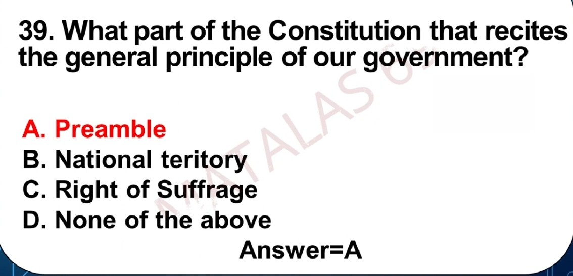 39. What part of the Constitution that recites the general principle of our government?
A. Preamble
B. National teritory
C. Right of Suffrage
D. None of the above

Answer=A