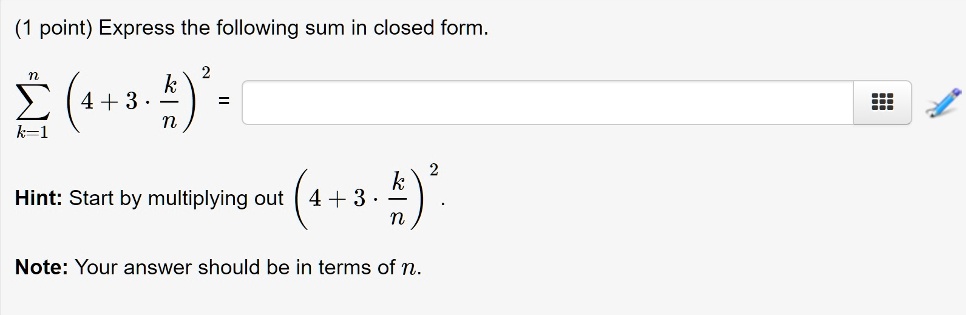 Express the following sum in closed form.
sumk=1^n left(4 + 3 cdot fracknight)^2 =
Hint: Start by multiplying out left(4 + 3 cdot fracknight)^2.
Note: Your answer should be in terms of n.