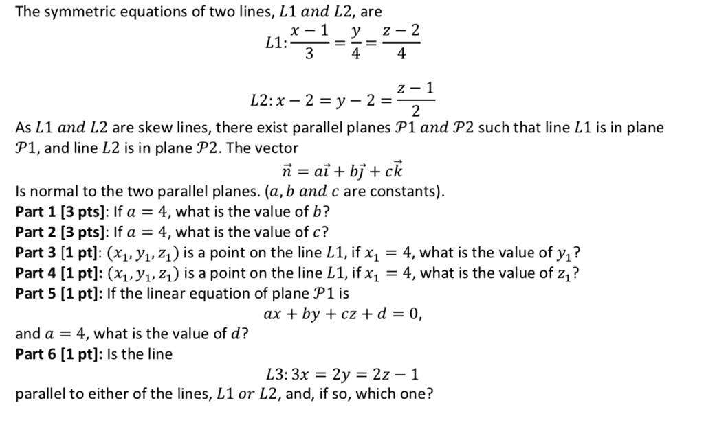 Solved The Symmetric Equations Of Two Lines L1 And L2 Are X 1 Y Z 2 Ll 3 4 4 L2 X 2 Y 2 271 2 As L1 And L2 Are Skew Lines There Exist Parallel