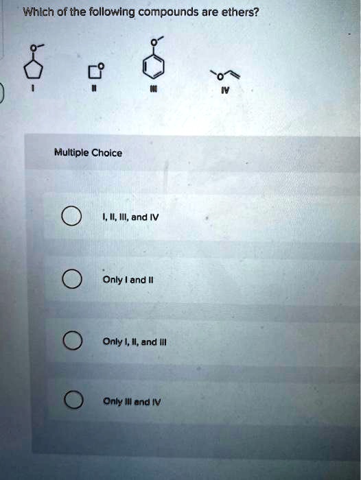 Which of the following compounds are ethers?
I II III IV
Multiple Choice
I, II, III, and IV
Only I and II
Only I, II, and III
Only III and IV