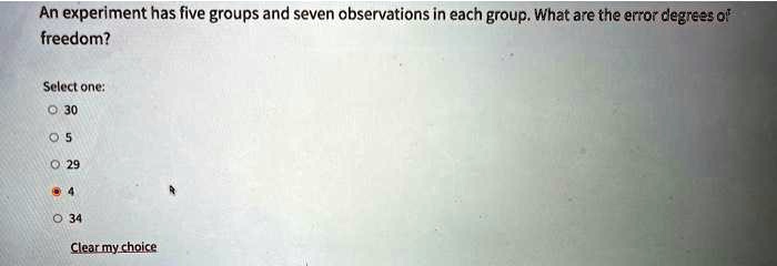 An experiment has five groups and seven observations in each group. What are the error degrees of freedom?

Select one:
30
5
29
4
34
Clear my choice