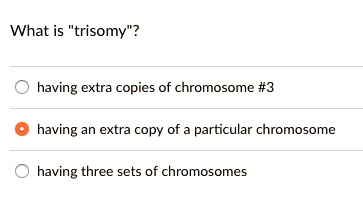 What is "trisomy"?
having extra copies of chromosome #3
having an extra copy of a particular chromosome
having three sets of chromosomes