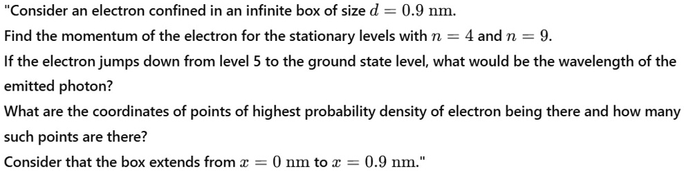 consider an electron confined in an infinite box of size d 09 nm find the momentum of the electron for the stationary levels with n 4 and n 9 if the electron jumps down from level 5 to the g 66717
