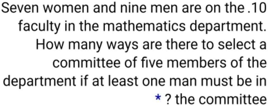 Seven women and nine men are on the faculty in the mathematics department. How many ways are there to select a committee of five members of the department if at least one man must be in the committee?