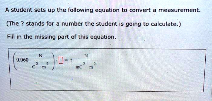 A student sets up the following equation to convert a measurement.
(The ? stands for a number the student is going to calculate.)
Fill in the missing part of this equation.
left(0.060 fracNC^2 cdot m^2ight) cdot oxed? = ? fracNmC^2 cdot m^2