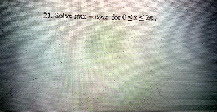Solve sinx = cosx for 0 ? x ? 2?.