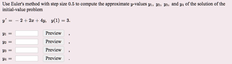 Use Euler's method with step size 0.5 to compute the approximate y-values y1, y2, y3, and y4 of the solution of the initial-value problem

y' = -2 + 2x + 4y, y(1) = 3.

y1 =
y2 =
y3 =
y4 =