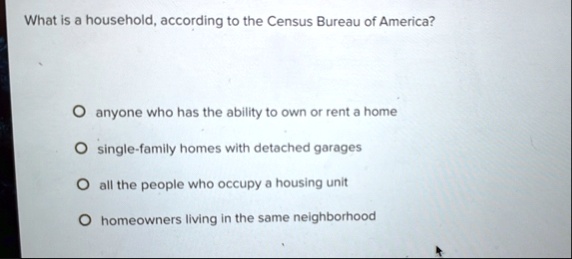 what is a household according to the census bureau of america anyone who has the ability to own or rent a home single family homes with detached garages all the people who occupy a housing u 53148