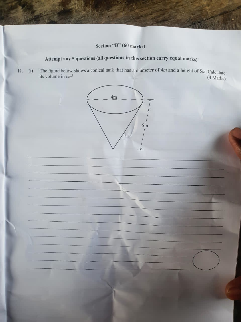 Section "B" (60 marks)
Attempt any 5 questions (all questions in this section carry equal marks)
11. (i) The figure below shows a conical tank that has a diameter of 4 m and a height of 5 m. Calculate its volume in cm^3
(4 Marks)