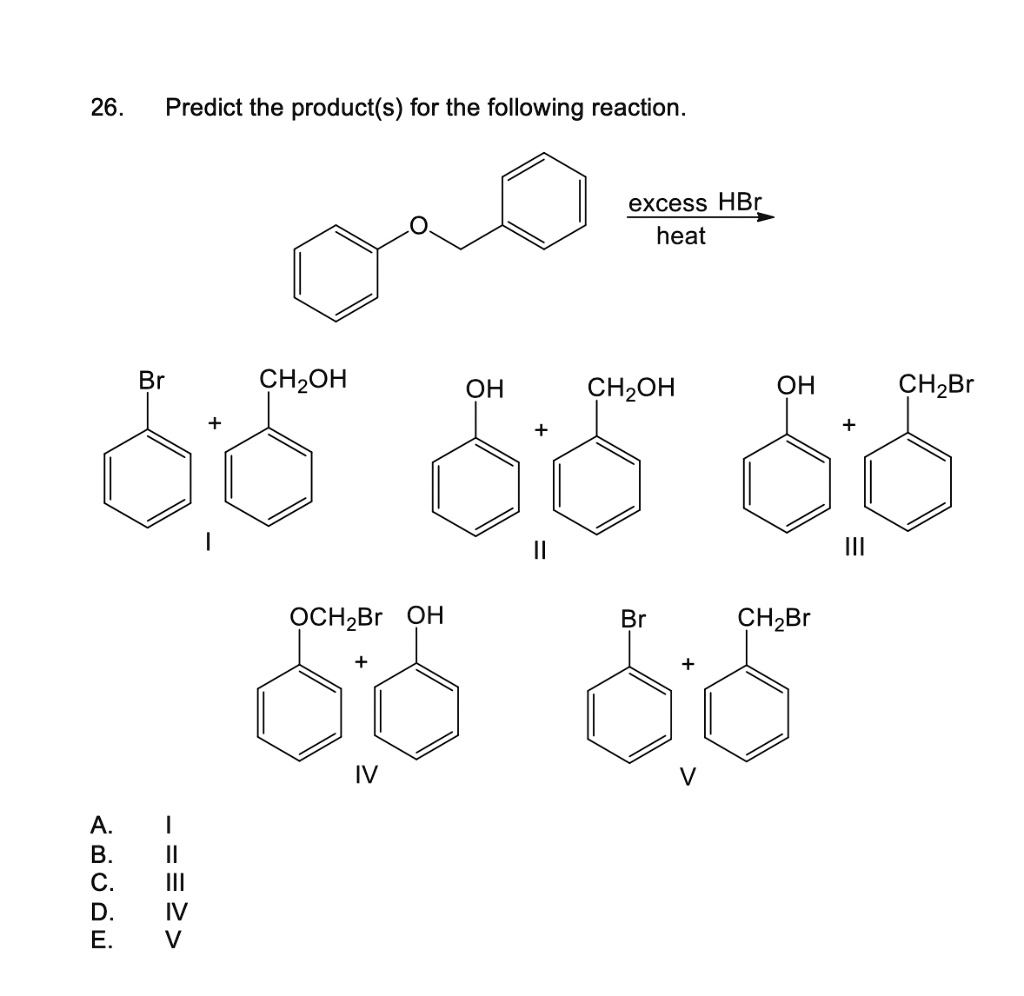 26. Predict the product(s) for the following reaction.
excess HBr
heat
Br + CH2OH
I
OH + CH2OH
II
OH + CH2Br
III
OCH2Br + OH
IV
Br + CH2Br
V
A. I
B. II
C. III
D. IV
E. V
