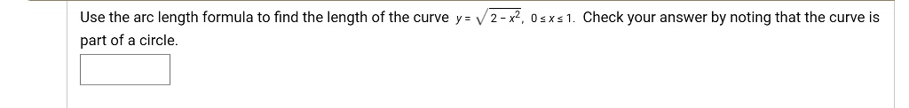 Use the arc length formula to find the length of the curve y = sqrt2 - x^2, 0 le x le 1. Check your answer by noting that the curve is part of a circle.