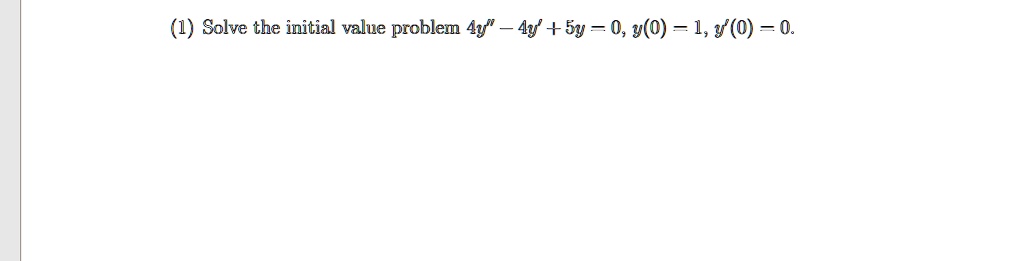 (1) Solve the initial value problem 4y” - 4y' + 5y = 0, y(0) = 1, y'(0) = 0.